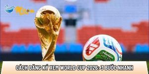 Cách đăng ký xem World Cup 2026: 3 bước nhanh và ổn định
