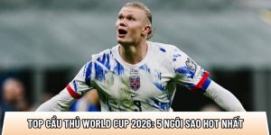 Top cầu thủ World Cup 2026: 5 ngôi sao tạo 40 cơ hội ghi bàn